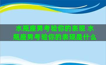 水瓶座男考验你的表现 水瓶座男考验你的表现是什么